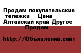 Продам покупательские тележки  › Цена ­ 1 500 - Алтайский край Другое » Продам   